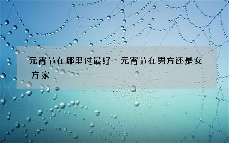 元宵节在哪里过最好 元宵节在男方还是女方家